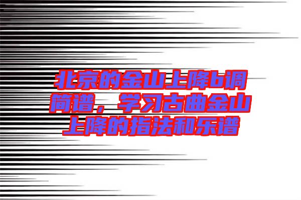 北京的金山上降b調簡譜,學習古曲金山上降的指法和樂譜