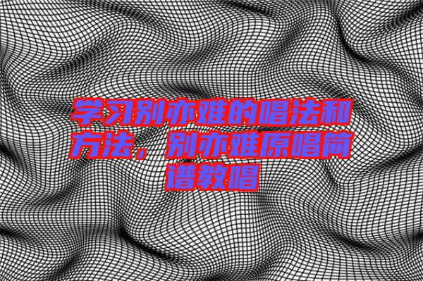 學(xué)習(xí)別亦難的唱法和方法,別亦難原唱簡譜教唱