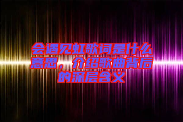 會(huì)遇見(jiàn)虹歌詞是什么意思,介紹歌曲背后的深層含義