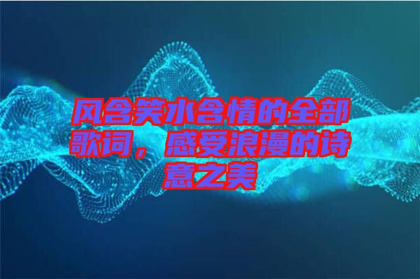 風含笑水含情的全部歌詞,感受浪漫的詩意之美