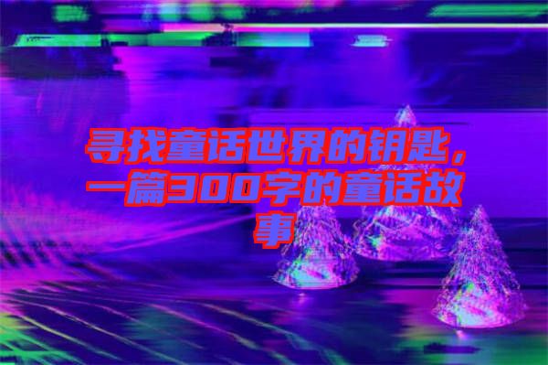 尋找童話世界的鑰匙,一篇300字的童話故事