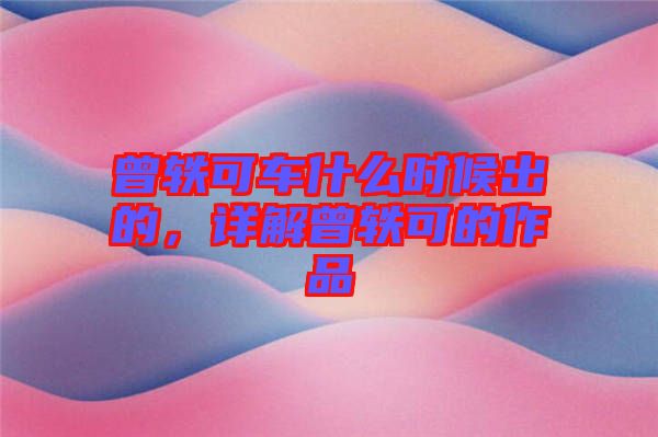曾軼可車什么時候出的，詳解曾軼可的作品