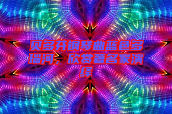 貝多芬鋼琴曲藍色多瑙河,欣賞著名家演繹