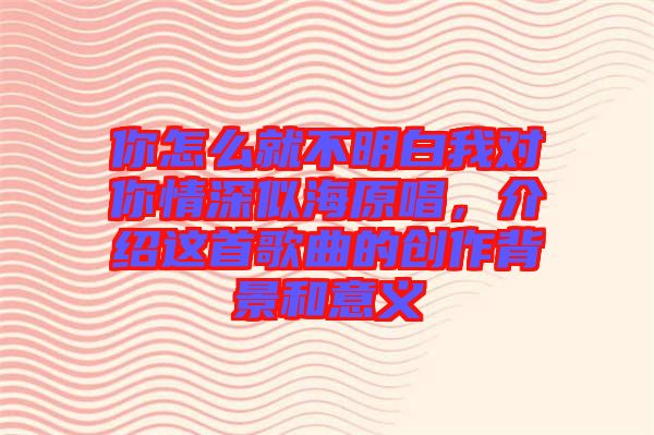 你怎么就不明白我對你情深似海原唱,介紹這首歌曲的創作背景和意義