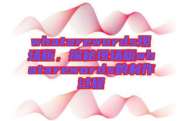 whatarewords現場版,探秘現場版whatarewords的制作過程