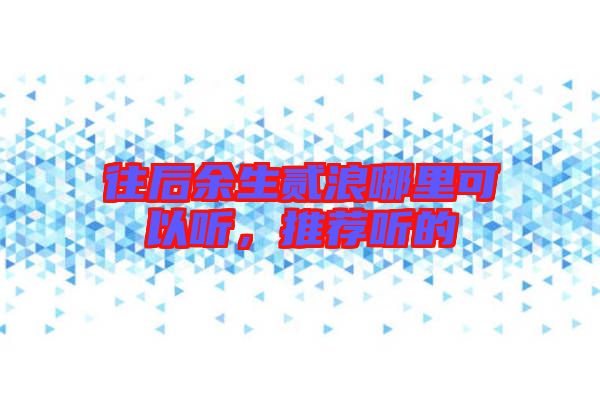 往后余生貳浪哪里可以聽,推薦聽的