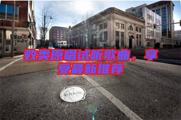敗類(lèi)原唱試聽(tīng)歌曲,享受最新推薦