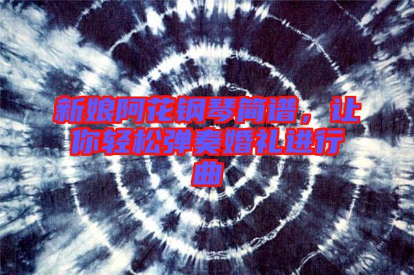 新娘阿花鋼琴簡譜,讓你輕松彈奏婚禮進行曲