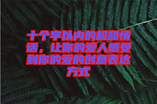 十個(gè)字以內(nèi)的超甜情話,讓你的愛人感受到你的愛的創(chuàng)意表達(dá)方式