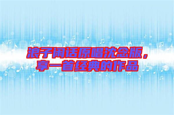浪子閑話原唱沈念版,享一首經(jīng)典的作品