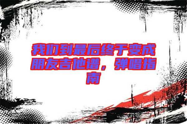 我們到最后終于變成朋友吉他譜,彈唱指南