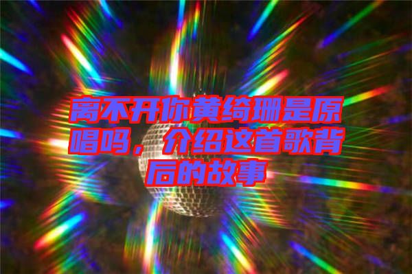 離不開(kāi)你黃綺珊是原唱嗎,介紹這首歌背后的故事