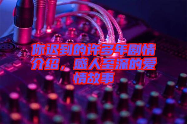 你遲到的許多年劇情介紹,感人至深的愛(ài)情故事