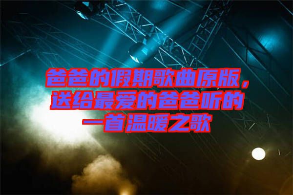爸爸的假期歌曲原版,送給最愛的爸爸聽的一首溫暖之歌