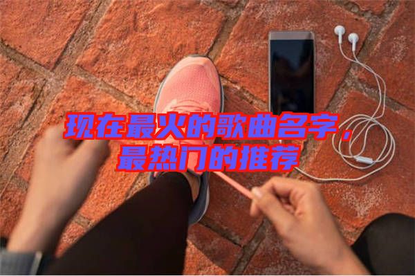 現(xiàn)在最火的歌曲名字,最熱門(mén)的推薦