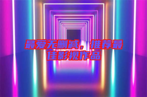最?lèi)?ài)無(wú)刪減,推薦最佳影視作品