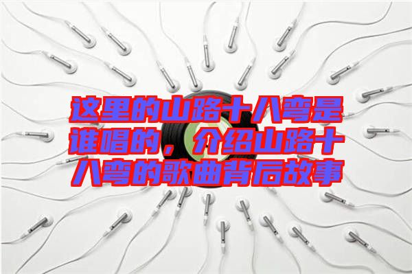 這里的山路十八彎是誰唱的,介紹山路十八彎的歌曲背后故事