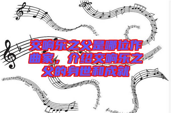 交響樂之父是哪位作曲家,介紹交響樂之父的身世和成就