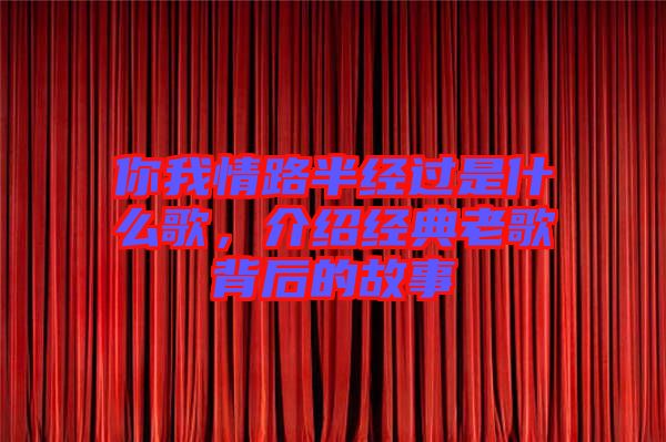 你我情路半經過是什么歌,介紹經典老歌背后的故事