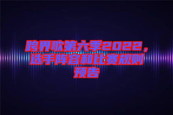 跨界歌第六季2022,選手陣容和比賽規則預告