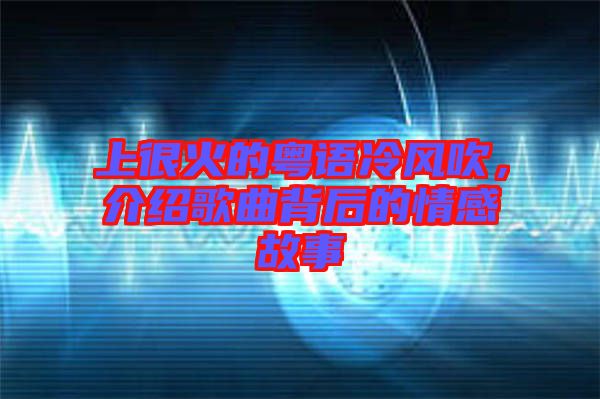 上很火的粵語冷風吹，介紹歌曲背后的情感故事
