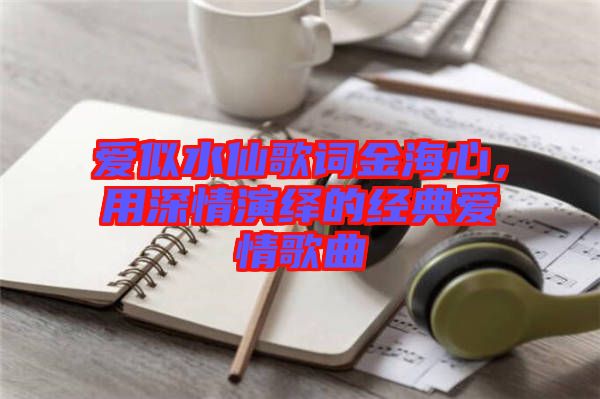 愛(ài)似水仙歌詞金海心,用深情演繹的經(jīng)典愛(ài)情歌曲