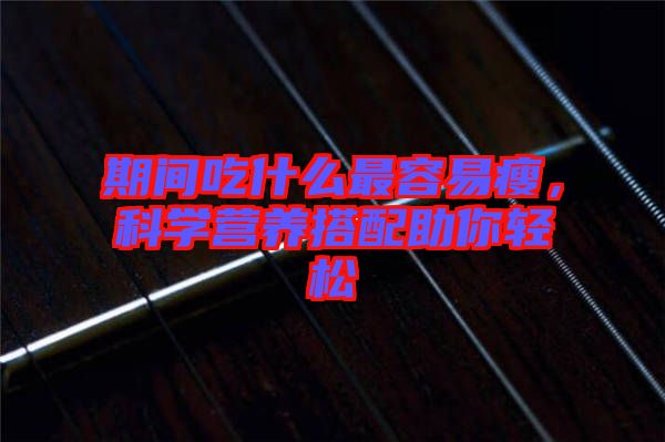 期間吃什么最容易瘦，科學營養搭配助你輕松