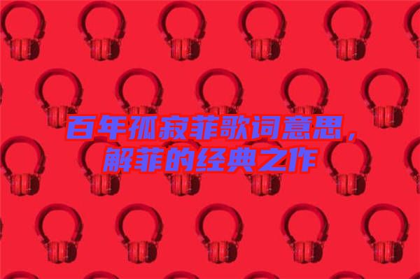 百年孤寂菲歌詞意思,解菲的經典之作