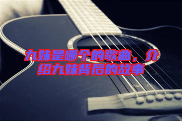 九妹是哪個的歌曲,介紹九妹背后的故事