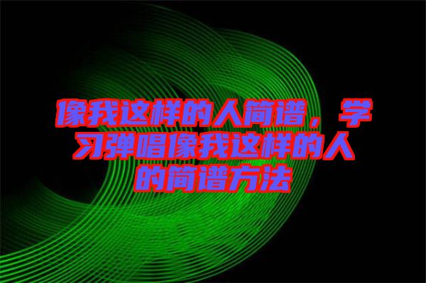 像我這樣的人簡譜,學習彈唱像我這樣的人的簡譜方法