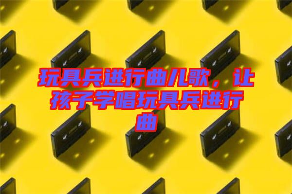 玩具兵進行曲兒歌,讓孩子學唱玩具兵進行曲