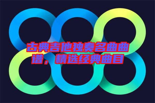 古典吉他獨(dú)奏名曲曲譜,精選經(jīng)典曲目