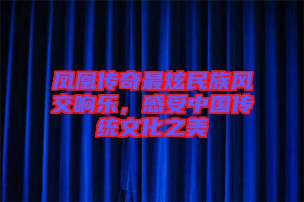 鳳凰傳奇最炫民族風(fēng)交響樂，感受中國傳統(tǒng)文化之美