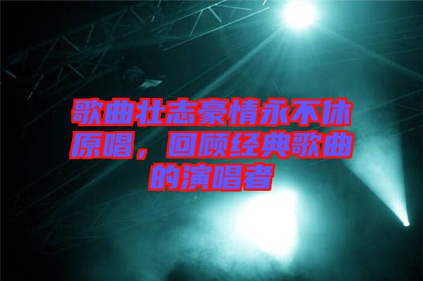 歌曲壯志豪情永不休原唱,回顧經(jīng)典歌曲的演唱者