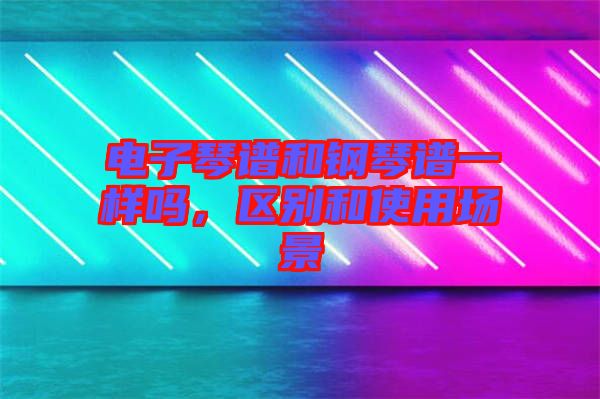 電子琴譜和鋼琴譜一樣嗎,區別和使用場景