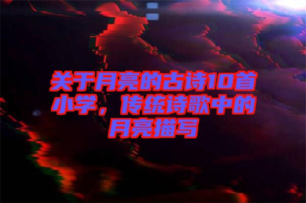 關于月亮的古詩10首小學,傳統(tǒng)詩歌中的月亮描寫