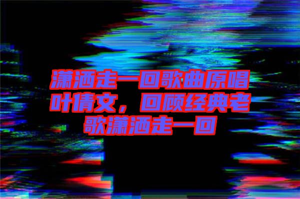 瀟灑走一回歌曲原唱葉倩文,回顧經典老歌瀟灑走一回