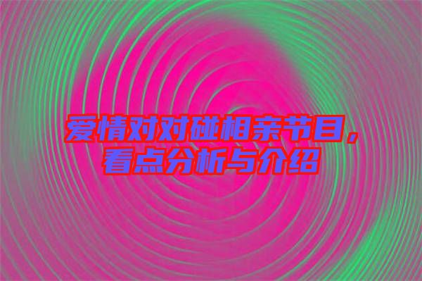 愛情對對碰相親節目,看點分析與介紹