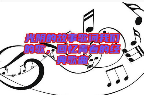 光陰的故事歌詞我們的歌，回憶青春的經(jīng)典歌曲