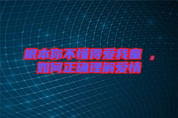 根本你不懂得愛我童珺,如何正確理解愛情