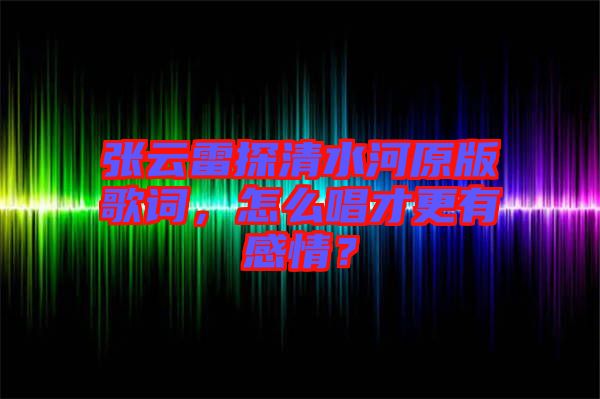 張云雷探清水河原版歌詞,怎么唱才更有感情?