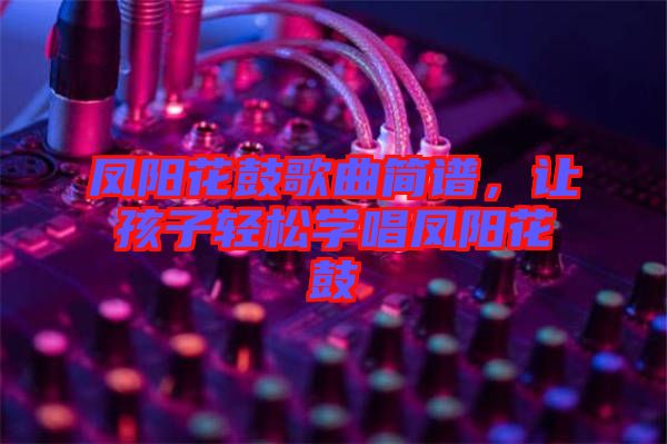 鳳陽(yáng)花鼓歌曲簡(jiǎn)譜,讓孩子輕松學(xué)唱鳳陽(yáng)花鼓