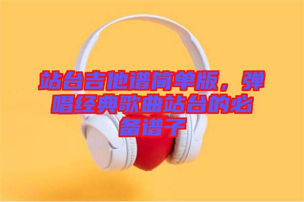 站臺吉他譜簡單版,彈唱經(jīng)典歌曲站臺的必備譜子