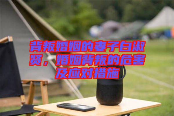 背叛婚姻的妻子白淑賢,婚姻背叛的危害及應對措施