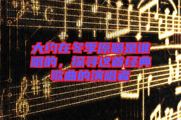 大約在冬季原唱是誰唱的,探尋這首經典歌曲的演唱者