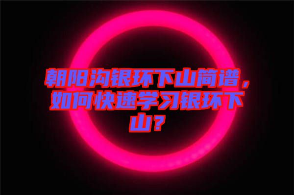 朝陽溝銀環下山簡譜,如何快速學習銀環下山?