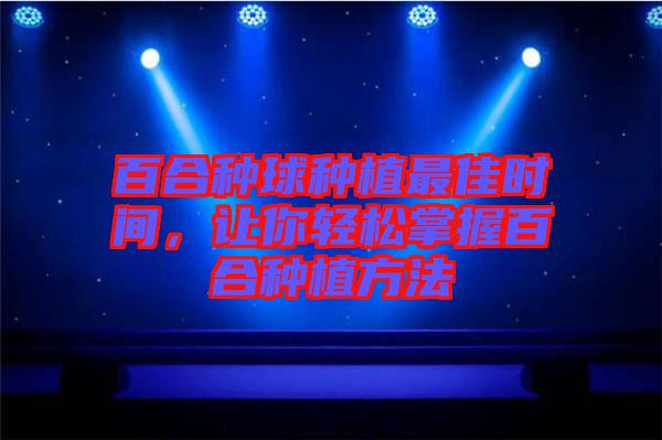 百合種球種植最佳時(shí)間，讓你輕松掌握百合種植方法