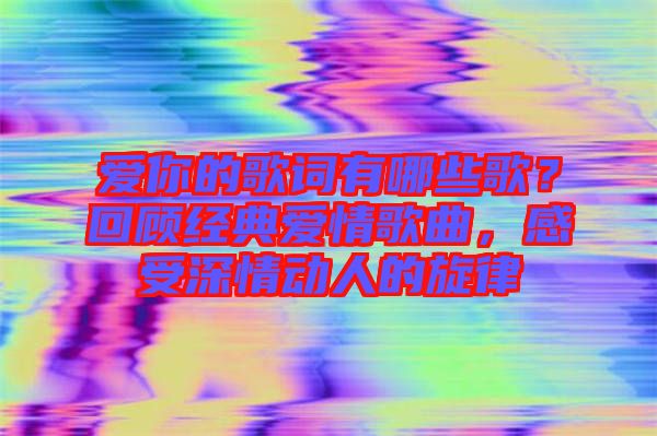 愛(ài)你的歌詞有哪些歌？回顧經(jīng)典愛(ài)情歌曲，感受深情動(dòng)人的旋律
