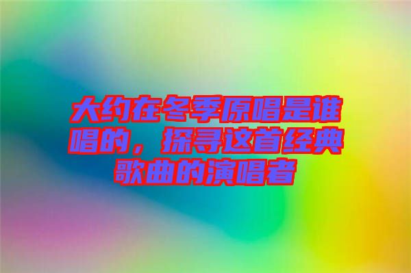 大約在冬季原唱是誰唱的,探尋這首經(jīng)典歌曲的演唱者
