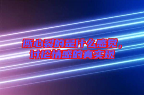 撕心裂的是什么感覺,討論情感的真實現(xiàn)